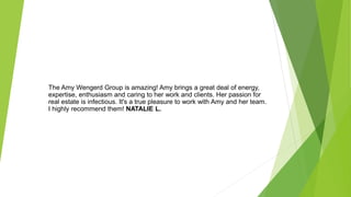 The Amy Wengerd Group is amazing! Amy brings a great deal of energy,
expertise, enthusiasm and caring to her work and clients. Her passion for
real estate is infectious. It's a true pleasure to work with Amy and her team.
I highly recommend them! NATALIE L.
 