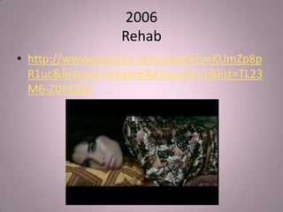 2006
                  Rehab
• http://www.youtube.com/watch?v=KUmZp8p
  R1uc&feature=artistob&playnext=1&list=TL23
  M6-ZDhOGU
 