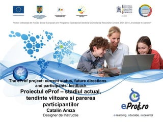 The eProf project: current status, future directions
             and participants' feedback
      Proiectul eProf – stadiul actual,
        tendinte viitoare si parerea
              participantilor
                    Catalin Amza
                  Designer de Instructie
 
