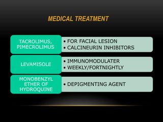 MEDICAL TREATMENT
TACROLIMUS,
PIMECROLIMUS
LEVAMISOLE
MONOBENZYL
ETHER OF
HYDROQUINE
• FOR FACIAL LESION
• CALCINEURIN INHIBITORS
• IMMUNOMODULATER
• WEEKLY/FORTNIGHTLY
• DEPIGMENTING AGENT
 