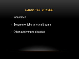 CAUSES OF VITILIGO
• Inheritance
• Severe mental or physical trauma
• Other autoimmune diseases
 