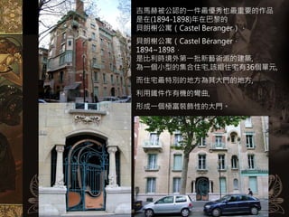 吉馬赫被公認的一件最優秀也最重要的作品
是在(1894-1898)年在巴黎的
貝朗榭公寓（Castel Beranger），
貝朗榭公寓（Castel Béranger，
1894~1898，
是比利時境外第一批新藝術派的建築,
為一個小型的集合住宅,該組住宅有36個單元,
而住宅最特別的地方為其大門的地方,
利用鐵件作有機的彎曲,
形成一個極富裝飾性的大門。
 