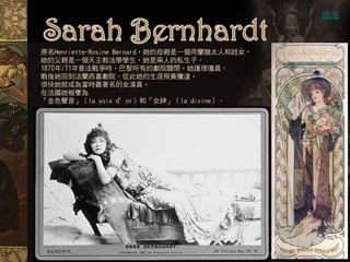 維基



原名Henriette-Rosine Bernard，她的母親是一個荷蘭猶太人和妓女，
她的父親是一個天主教法學學生，她是兩人的私生子。
1870年/71年普法戰爭時，巴黎所有的劇院關閉，她護理傷員。
戰後她回到法蘭西喜劇院。從此她的生涯飛黃騰達，
很快她就成為當時最著名的女演員，
在法國她被譽為
「金色聲音」（la voix d＇or）和「女神」（la divine）。
 