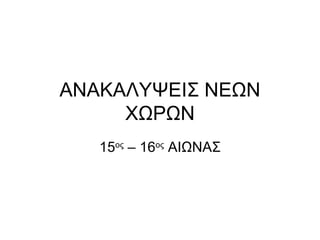 ΑΝΑΚΑΛΥΨΕΙΣ ΝΕΩΝ
     ΧΩΡΩΝ
   15ος – 16ος ΑΙΩΝΑΣ
 