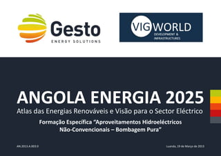 ANGOLA ENERGIA 2025
Formação Específica “Aproveitamentos Hidroeléctricos
Não-Convencionais – Bombagem Pura”
Atlas das Energias Renováveis e Visão para o Sector Eléctrico
Luanda, 19 de Março de 2013AN.2013.A.003.0
 