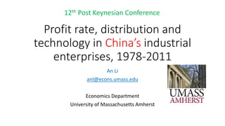 Profit rate, distribution and technology in China’s industrial enterprises, 1978-2011 
An Li 
anl@econs.umass.edu 
Economics Department 
University of Massachusetts Amherst 
12thPost Keynesian Conference  