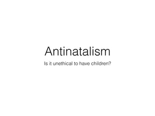 Antinatalism
Is it unethical to have children?
 