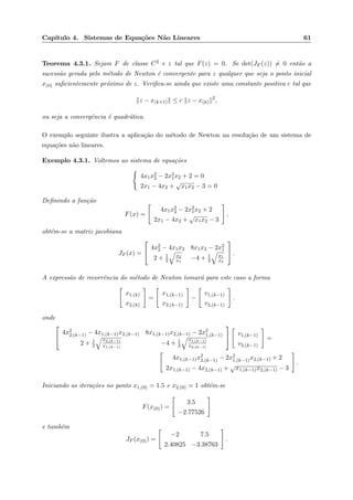 Cap´ıtulo 4. Sistemas de Equa¸c˜oes N˜ao Lineares 61
Teorema 4.3.1. Sejam F de classe C2 e z tal que F(z) = 0. Se det(JF (z)) = 0 ent˜ao a
sucess˜ao gerada pelo m´etodo de Newton ´e convergente para z qualquer que seja o ponto inicial
x(0) suﬁcientemente pr´oximo de z. Veriﬁca-se ainda que existe uma constante positiva c tal que
z − x(k+1) ≤ c z − x(k)
2
,
ou seja a convergˆencia ´e quadr´atica.
O exemplo seguinte ilustra a aplica¸c˜ao do m´etodo de Newton na resolu¸c˜ao de um sistema de
equa¸c˜oes n˜ao lineares.
Exemplo 4.3.1. Voltemos ao sistema de equa¸c˜oes
4x1x2
2 − 2x2
1x2 + 2 = 0
2x1 − 4x2 +
√
x1x2 − 3 = 0
Deﬁnindo a fun¸c˜ao
F(x) =
4x1x2
2 − 2x2
1x2 + 2
2x1 − 4x2 +
√
x1x2 − 3
,
obt´em-se a matriz jacobiana
JF (x) =


4x2
2 − 4x1x2 8x1x2 − 2x2
1
2 + 1
2
x2
x1
−4 + 1
2
x1
x2

 .
A express˜ao de recorrˆencia do m´etodo de Newton tomar´a para este caso a forma
x1,(k)
x2,(k)
=
x1,(k−1)
x2,(k−1)
−
v1,(k−1)
v2,(k−1)
.
onde


4x2
2,(k−1) − 4x1,(k−1)x2,(k−1) 8x1,(k−1)x2,(k−1) − 2x2
1,(k−1)
2 + 1
2
x2,(k−1)
x1,(k−1)
−4 + 1
2
x1,(k−1)
x2,(k−1)


v1,(k−1)
v2,(k−1)
=
4x1,(k−1)x2
2,(k−1) − 2x2
1,(k−1)x2,(k−1) + 2
2x1,(k−1) − 4x2,(k−1) +
√
x1,(k−1)x2,(k−1) − 3
.
Iniciando as itera¸c˜oes no ponto x1,(0) = 1.5 e x2,(0) = 1 obt´em-se
F(x(0)) =
3.5
−2.77526
e tamb´em
JF (x(0)) =
−2 7.5
2.40825 −3.38763
.
 