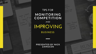 IMPROVING
MONITORING
COMPETITION
AND
BUSINESS
TIPS FOR
PRESENTED BY NICK
ZAMUCEN
 