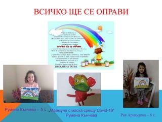 ВСИЧКО ЩЕ СЕ ОПРАВИ
Румена Кънчева - 5 г. „Маймуна с маска срещу Covid-19“
Румена Кънчева Рая Арнаудова – 6 г.
 