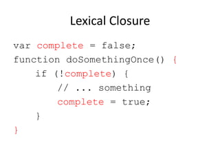 Lexical Closure
var complete = false;
function doSomethingOnce() {
if (!complete) {
// ... something
complete = true;
}
}

 