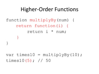 Higher-Order Functions
function multiplyBy(num) {
return function(i) {
return i * num;
}
}
var times10 = multiplyBy(10);
times10(5); // 50

 