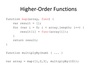 Higher-Order Functions
function map(array, func) {
var result = [];
for (var i = 0; i < array.length; i++) {
result[i] = func(array[i]);
}
return result;
}
function multiplyBy(num) { ... }
var array = map([1,2,3], multiplyBy(10));

 