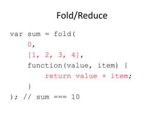 Fold/Reduce
var sum = fold(
0,
[1, 2, 3, 4],
function(value, item) {
return value + item;
}
); // sum === 10

 