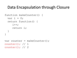 Data Encapsulation through Closure
function makeCounter() {
var i = 0;
return function() {
i++;
return i;
}
}
var counter = makeCounter();
counter(); // 1
counter(); // 2

 