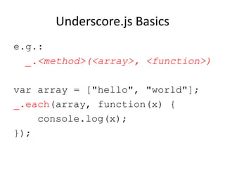 Underscore.js Basics
e.g.:
_.<method>(<array>, <function>)
var array = ["hello", "world"];
_.each(array, function(x) {
console.log(x);
});

 