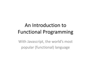 An Introduction to
Functional Programming
With Javascript, the world’s most
popular (functional) language

 