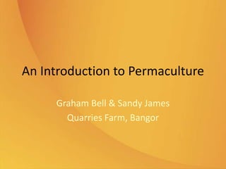 An Introduction to Permaculture
Graham Bell & Sandy James
Quarries Farm, Bangor
 