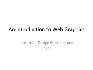 An Introduction to Web Graphics
Lesson 1 – Design Principles and
Logos
 