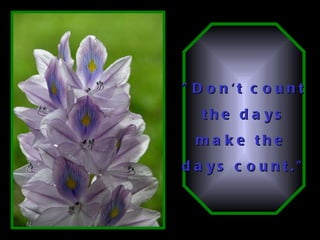 "Don't count  the days make the  days count."   