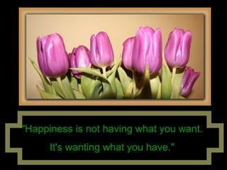 "Happiness is not having what you want.  It's wanting what you have."   