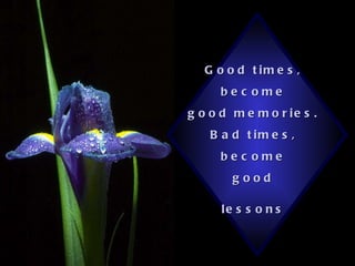 Good times,  become  good memories.  Bad times,  become  good  lessons   