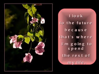 I look  to the future  because  that's where  I'm going to spend  the rest of  my life. 