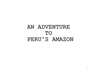 1
AN ADVENTURE
TO
PERU’S AMAZON
 