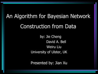 An Algorithm for Bayesian Network
     Construction from Data
              by: Jie Cheng
                   David A. Bell
                   Weiru Liu
         University of Ulster, UK


         Presented by: Jian Xu
 