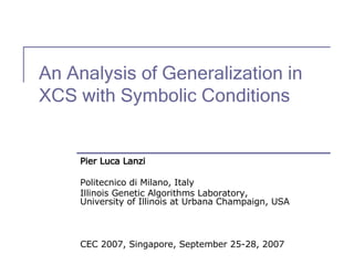 An Analysis of Generalization in XCS with Symbolic Conditions Pier Luca Lanzi Politecnico di Milano, Italy Illinois Genetic Algorithms Laboratory,  University of Illinois at Urbana Champaign, USA CEC 2007, Singapore, September 25-28, 2007 
