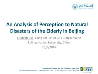 6th
International Disaster and Risk Conference IDRC 2016
‘Integrative Risk Management – Towards Resilient Cities‘ • 28 Aug – 1 Sept 2016 • Davos • Switzerland
www.grforum.org
An Analysis of Perception to Natural
Disasters of the Elderly in Beijing
Shujuan Cui , Liang Cai , Ailun Guo , Jing’ai Wang
Beijing Normal University, China
29/8/2016
Please add your
logo here
 