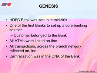 GENESIS
• HDFC Bank was set up in mid-90s
• One of the first Banks to set up a core banking
solution
– Customer belonged t...
