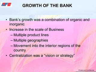 GROWTH OF THE BANK
• Bank’s growth was a combination of organic and
inorganic
• Increase in the scale of Business
– Multip...