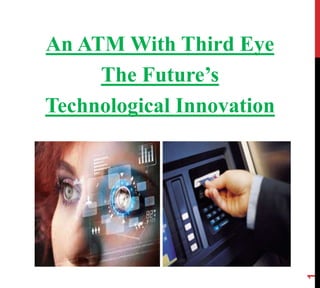 An ATM With Third Eye
The Future’s
Technological Innovation
1
 