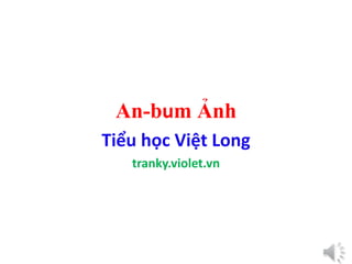 An-bum Ảnh
Tiểu học Việt Long
tranky.violet.vn
 
