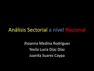 Análisis Sectorial a nivel Nacional
Jhoanna Medina Rodríguez
Yexila Lucia Díaz Díaz
Juanita Suarez Caypa
 
