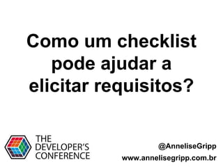 @AnneliseGripp
www.annelisegripp.com.br
Como um checklist
pode ajudar a
elicitar requisitos?
 