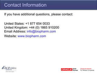 Contact Information
If you have additional questions, please contact:
United States: +1 877 654 0033
United Kingdom: +44 (0) 1865 910200
Email Address: info@biopharm.com
Website: www.biopharm.com
 