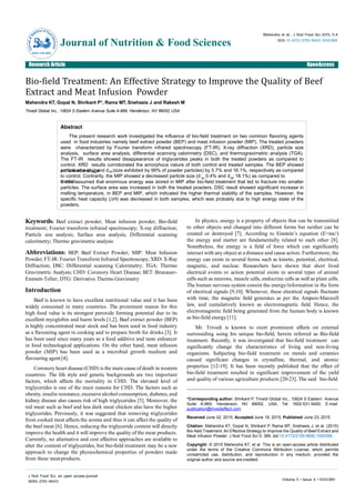 Research Article OpenAccess
Mahendra et al., J Nutr Food Sci 2015, 5:4
DOI: 10.4172/2155-9600.1000389
Journal of Nutrition & Food Sciences
ISSN: 2155-9600
*Corresponding author: Shrikant P, Trivedi Global Inc., 10624 S Eastern Avenue
Suite A-969, Henderson, NV 89052, USA, Tel: 1602-531-5400; E-mail:
publication@trivedieffect.com
Received June 02, 2015; Accepted June 18, 2015; Published June 23, 2015
Citation: Mahendra KT, Gopal N, Shrikant P, Rama MT, Snehasis J, et al. (2015)
Bio-field Treatment: An Effective Strategy to Improve the Quality of Beef Extract and
Meat Infusion Powder. J Nutr Food Sci 5: 389. doi:10.4172/2155-9600.1000389
Copyright: © 2015 Mahendra KT, et al. This is an open-access article distributed
under the terms of the Creative Commons Attribution License, which permits
unrestricted use, distribution, and reproduction in any medium, provided the
original author and source are credited.
Bio-field Treatment: An Effective Strategy to Improve the Quality of Beef
Extract and Meat Infusion Powder
Mahendra KT, Gopal N, Shrikant P*, Rama MT, Snehasis J and Rakesh M
Trivedi Global Inc., 10624 S Eastern Avenue Suite A-969, Henderson, NV 89052,USA
Abstract
The present research work investigated the influence of bio-field treatment on two common flavoring agents
used in food industries namely beef extract powder (BEP) and meat infusion powder (MIP). The treated powders
were characterized by Fourier transform infrared spectroscopy (FT-IR), X-ray diffraction (XRD), particle size
analysis, surface area analysis, differential scanning calorimetry (DSC), and thermogravimetric analysis (TGA).
The FT-IR results showed disappearance of triglycerides peaks in both the treated powders as compared to
control. XRD results corroborated the amorphous nature of both control and treated samples. The BEP showed
enhanced averageparticle size (d ) and d (size exhibited by 99% of powder particles) by 5.7% and 16.1%, respectively as compared
50; 99
50 99
to control. Contrarily, the MIP showed a decreased particle size (d 0.4% and d ; 18.1%) as compared to
control.It was assumed that enormous energy was stored in MIP after bio-field treatment that led to fracture into smaller
particles. The surface area was increased in both the treated powders. DSC result showed significant increase in
melting temperature, in BEP and MIP, which indicated the higher thermal stability of the samples. However, the
specific heat capacity (∆H) was decreased in both samples, which was probably due to high energy state of the
powders.
Keywords: Beef extract powder; Meat infusion powder; Bio-field
treatment; Fourier transform infrared spectroscopy; X-ray diffraction;
Particle size analysis; Surface area analysis; Differential scanning
calorimetry; Thermo gravimetric analysis
Abbreviations: BEP: Beef Extract Powder; MIP: Meat Infusion
Powder; FT-IR: Fourier Transform Infrared Spectroscopy; XRD: X-Ray
Diffraction; DSC: Differential scanning Calorimetry; TGA: Thermo
Gravimetric Analysis; CHD: Coronory Heart Disease; BET: Brunauer-
Emmett-Teller; DTG: Derivative Thermo Gravimetry
Introduction
Beef is known to have excellent nutritional value and it has been
widely consumed in many countries. The prominent reason for this
high food value is its strongest peroxide forming potential due to its
excellent myoglobin and haem levels [1,2]. Beef extract powder (BEP)
is highly concentrated meat stock and has been used in food industry
as a flavouring agent in cooking and to prepare broth for drinks [3]. It
has been used since many years as a food additive and taste enhancer
in food technological applications. On the other hand, meat infusion
powder (MIP) has been used as a microbial growth medium and
flavouring agent[4].
Coronory heart disease (CHD) is the main cause of death in western
countries. The life style and genetic backgrounds are two important
factors, which affects the mortality in CHD. The elevated level of
triglycerides is one of the main reasons for CHD. The factors such as
obesity, insulin resistance, excessive alcohol consumption, diabetes, and
kidney disease also causes risk of high triglycerides [5]. Moreover, the
red meat such as beef and less dark meat chicken also have the higher
triglycerides. Previously, it was suggested that removing triglycerides
from cooked meat affects the aroma and thus it can affect the quality of
the beef meat [6]. Hence, reducing the triglyceride content will directly
improve the health and it will improve the quality of the meat products.
Currently, no alternative and cost effective approaches are available to
alter the content of triglycerides, but bio-field treatment may be a new
approach to change the physiochemical properties of powders made
from these meatproducts.
J Nutr Food Sci, an open access journal
ISSN: 2155-9600 Volume 5 • Issue 4 • 1000389
In physics, energy is a property of objects that can be transmitted
to other objects and changed into different forms but neither can be
created or destroyed [7]. According to Einstein’s equation (E=mc2)
the energy and matter are fundamentally related to each other [8].
Nonetheless, the energy is a field of force which can significantly
interact with any object at a distance and cause action. Furthermore, the
energy can exists in several forms such as kinetic, potential, electrical,
magnetic, and nuclear. Researchers have shown that short lived
electrical events or action potential exists in several types of animal
cells such as neurons, muscle cells, endocrine cells as well as plant cells.
The human nervous system consist the energy/information in the form
of electrical signals [9,10]. Whenever, these electrical signals fluctuate
with time, the magnetic field generates as per the Ampere-Maxwell
law, and cumulatively known as electromagnetic field. Hence, the
electromagnetic field being generated from the human body is known
as bio-field energy[11].
Mr. Trivedi is known to exert prominent effects on external
surrounding using his unique bio-field, herein referred as Bio-field
treatment. Recently, it was investigated that bio-field treatment can
significantly change the characteristics of living and non-living
organisms. Subjecting bio-field treatment on metals and ceramics
caused significant changes in crystalline, thermal, and atomic
properties [12-19]. It has been recently published that the effect of
bio-field treatment resulted in significant improvement of the yield
and quality of various agriculture products [20-23]. The said bio-field
 