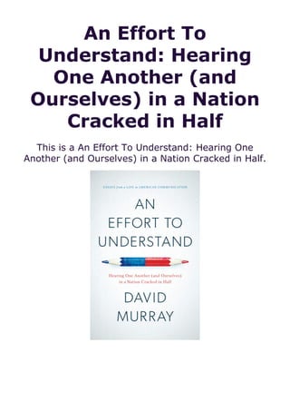An Effort To
Understand: Hearing
One Another (and
Ourselves) in a Nation
Cracked in Half
This is a An Effort To Understand: Hearing One
Another (and Ourselves) in a Nation Cracked in Half.
 