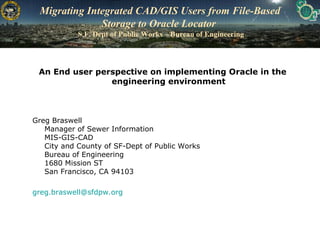 Migrating Integrated CAD/GIS Users from File-Based Storage to Oracle Locator    S.F. Dept of Public Works – Bureau of Engineering ,[object Object],[object Object],[object Object]