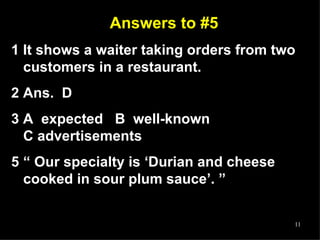 Answers to #5 1 It shows a waiter taking orders from two customers in a restaurant. 2 Ans.  D 3 A  expected  B  well-known  C advertisements “  Our specialty is ‘Durian and cheese cooked in sour plum sauce’. ” 