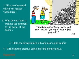 # 10 1. Give another word which can replace “advantage”. Who do you think is making the comment to the owner of the house ? 3.  State one disadvantage of living near a golf course. 4.  Write another creative caption for the Picture above. Suggestion 