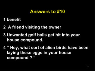 Answers to #10 1 benefit 2  A friend visiting the owner 3 Unwanted golf balls get hit into your house compound.  4 “ Hey, what sort of alien birds have been laying these eggs in your house compound ? ” 