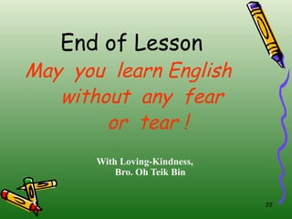 End of Lesson May  you  learn English without  any  fear  or  tear ! With Loving-Kindness, Bro. Oh Teik Bin 