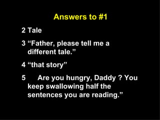Answers to #1 Tale “ Father, please tell me a different tale.” “ that story” Are you hungry, Daddy ? You keep swallowing half the sentences you are reading.” 