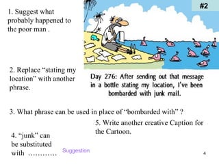 #2 1. Suggest what probably happened to the poor man . 2. Replace “stating my location” with another phrase. 3. What phrase can be used in place of “bombarded with” ? 4. “junk” can be substituted with  ………… 5. Write another creative Caption for the Cartoon. Suggestion 