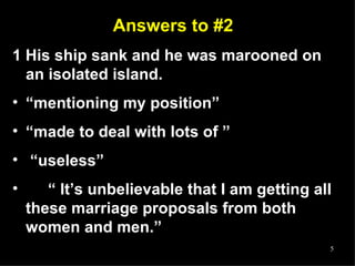 Answers to #2 1 His ship sank and he was marooned on an isolated island. “ mentioning my position” “ made to deal with lots of ” “ useless”  “  It’s unbelievable that I am getting all these marriage proposals from both women and men.” 