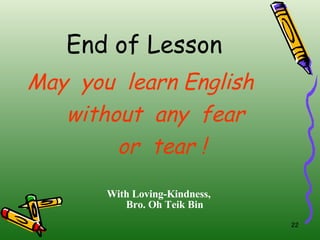 End of Lesson May  you  learn English without  any  fear  or  tear ! With Loving-Kindness, Bro. Oh Teik Bin 
