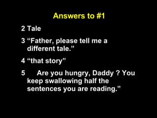 Answers to #1 Tale “ Father, please tell me a different tale.” “ that story” Are you hungry, Daddy ? You keep swallowing half the sentences you are reading.” 